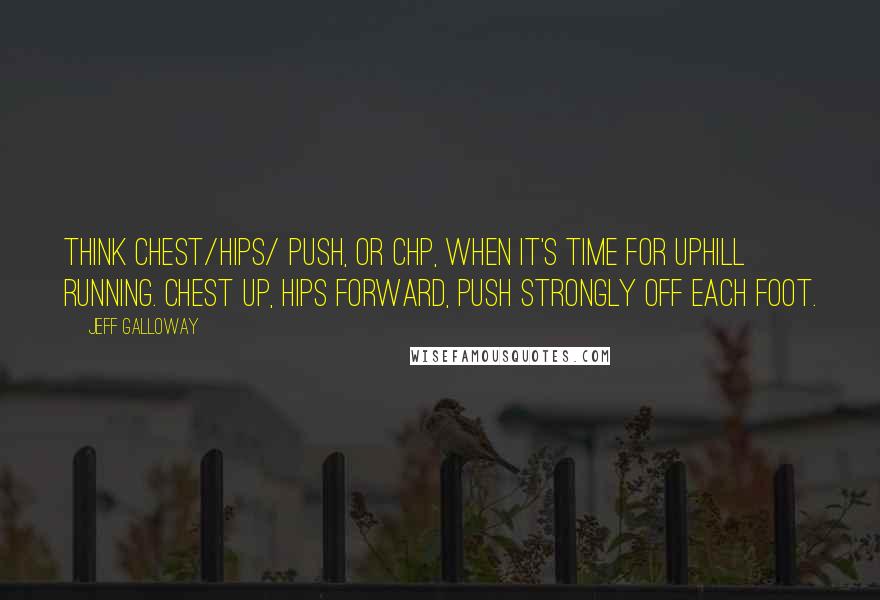 Jeff Galloway Quotes: Think chest/hips/ push, or CHP, when it's time for uphill running. Chest up, hips forward, push strongly off each foot.