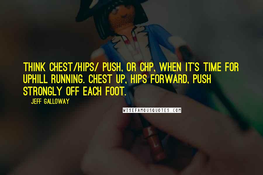 Jeff Galloway Quotes: Think chest/hips/ push, or CHP, when it's time for uphill running. Chest up, hips forward, push strongly off each foot.