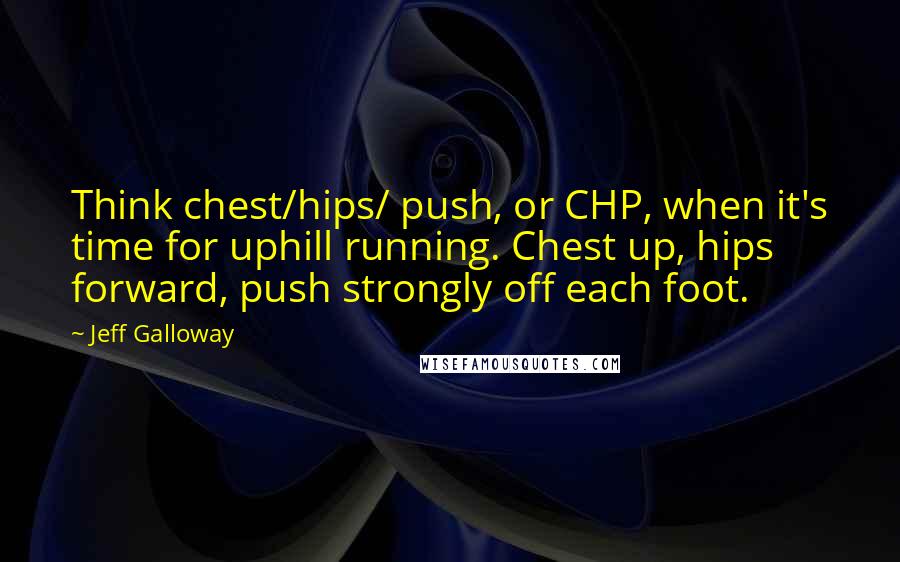 Jeff Galloway Quotes: Think chest/hips/ push, or CHP, when it's time for uphill running. Chest up, hips forward, push strongly off each foot.