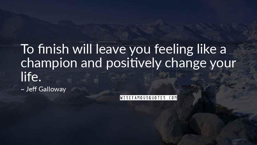 Jeff Galloway Quotes: To finish will leave you feeling like a champion and positively change your life.