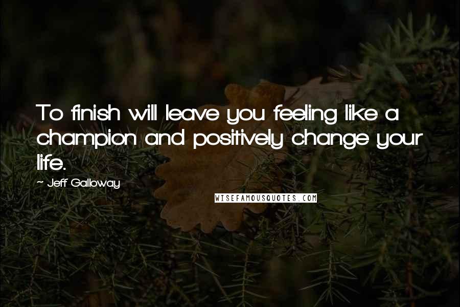 Jeff Galloway Quotes: To finish will leave you feeling like a champion and positively change your life.
