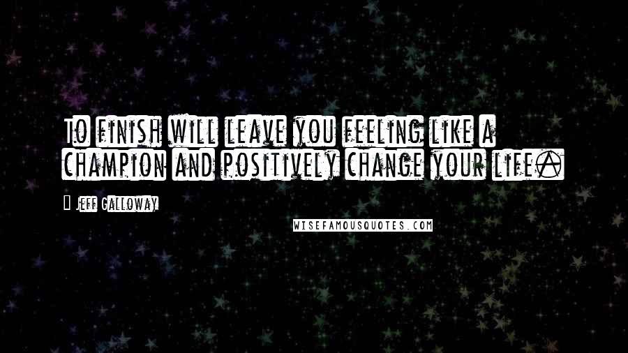 Jeff Galloway Quotes: To finish will leave you feeling like a champion and positively change your life.