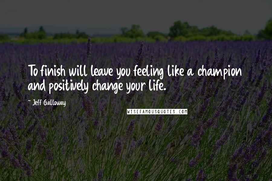 Jeff Galloway Quotes: To finish will leave you feeling like a champion and positively change your life.