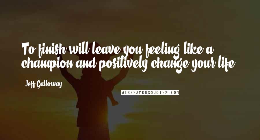 Jeff Galloway Quotes: To finish will leave you feeling like a champion and positively change your life.
