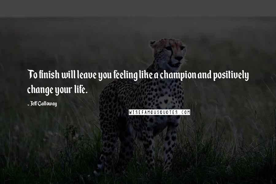 Jeff Galloway Quotes: To finish will leave you feeling like a champion and positively change your life.