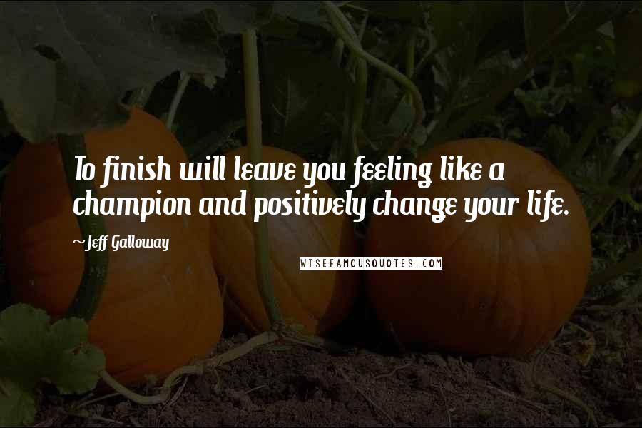 Jeff Galloway Quotes: To finish will leave you feeling like a champion and positively change your life.