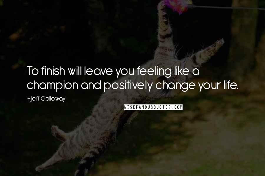 Jeff Galloway Quotes: To finish will leave you feeling like a champion and positively change your life.