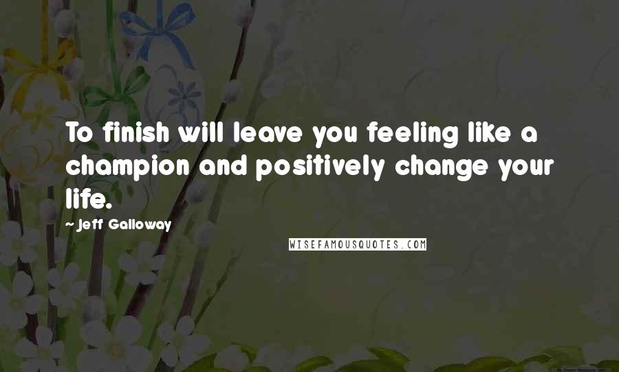 Jeff Galloway Quotes: To finish will leave you feeling like a champion and positively change your life.