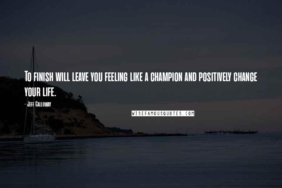 Jeff Galloway Quotes: To finish will leave you feeling like a champion and positively change your life.
