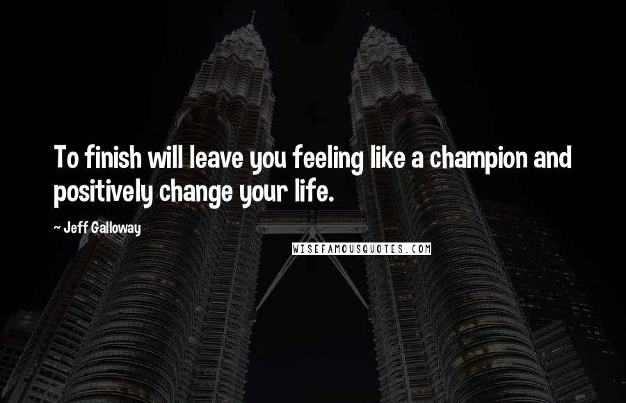 Jeff Galloway Quotes: To finish will leave you feeling like a champion and positively change your life.