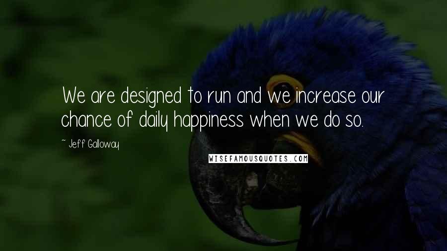 Jeff Galloway Quotes: We are designed to run and we increase our chance of daily happiness when we do so.