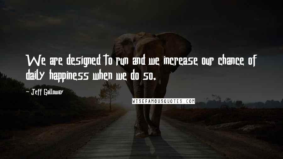 Jeff Galloway Quotes: We are designed to run and we increase our chance of daily happiness when we do so.