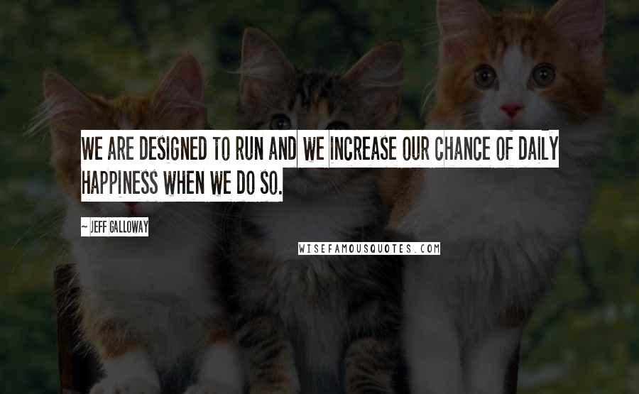 Jeff Galloway Quotes: We are designed to run and we increase our chance of daily happiness when we do so.