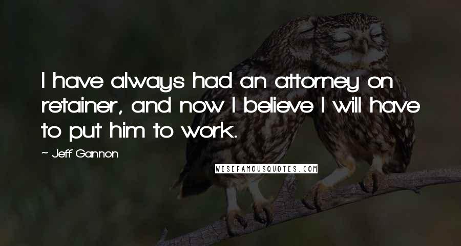 Jeff Gannon Quotes: I have always had an attorney on retainer, and now I believe I will have to put him to work.