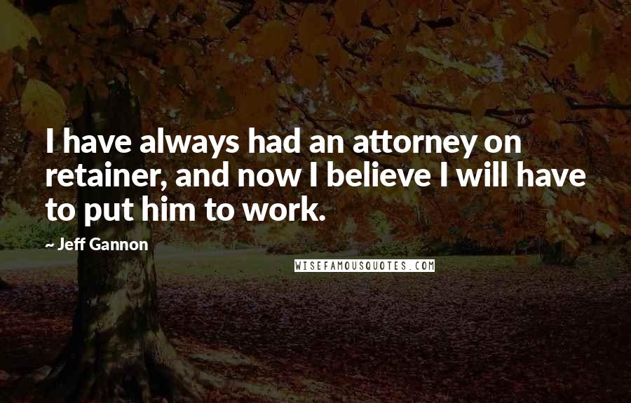 Jeff Gannon Quotes: I have always had an attorney on retainer, and now I believe I will have to put him to work.