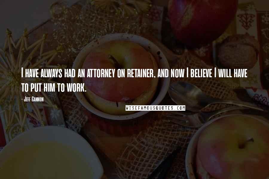 Jeff Gannon Quotes: I have always had an attorney on retainer, and now I believe I will have to put him to work.