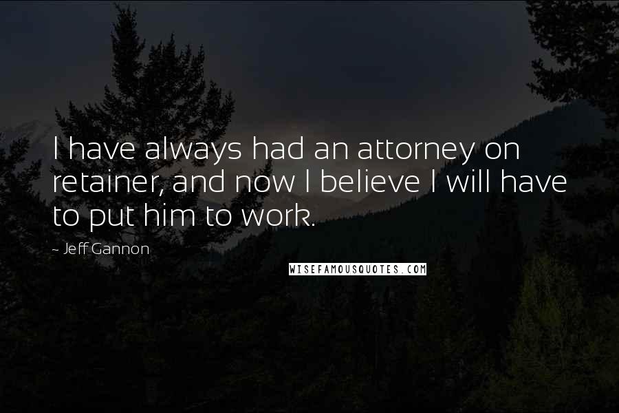 Jeff Gannon Quotes: I have always had an attorney on retainer, and now I believe I will have to put him to work.