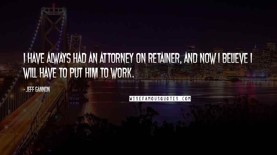 Jeff Gannon Quotes: I have always had an attorney on retainer, and now I believe I will have to put him to work.