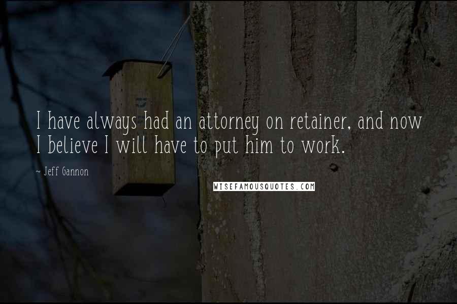 Jeff Gannon Quotes: I have always had an attorney on retainer, and now I believe I will have to put him to work.