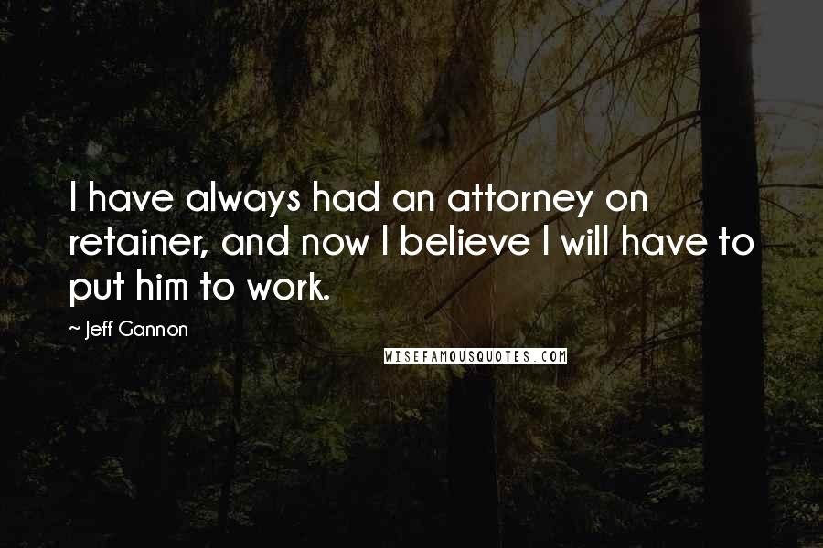 Jeff Gannon Quotes: I have always had an attorney on retainer, and now I believe I will have to put him to work.