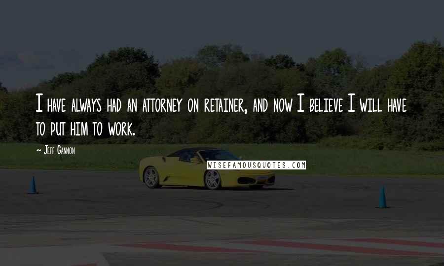 Jeff Gannon Quotes: I have always had an attorney on retainer, and now I believe I will have to put him to work.