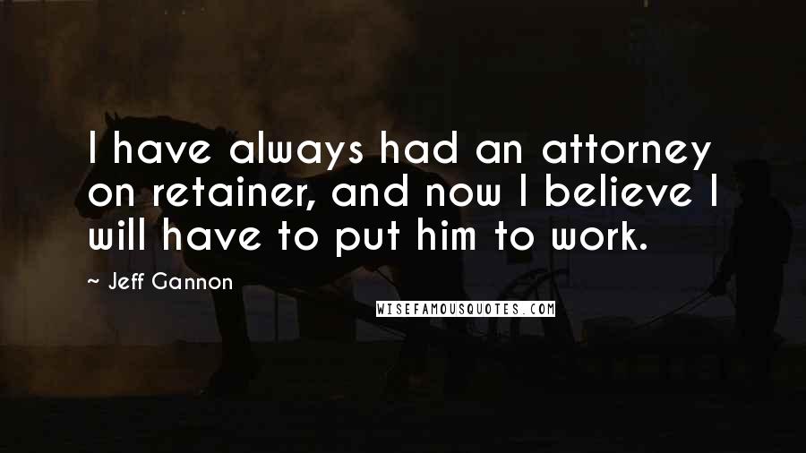 Jeff Gannon Quotes: I have always had an attorney on retainer, and now I believe I will have to put him to work.