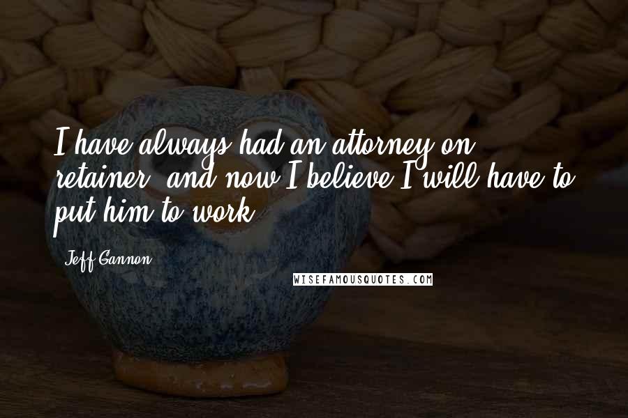 Jeff Gannon Quotes: I have always had an attorney on retainer, and now I believe I will have to put him to work.