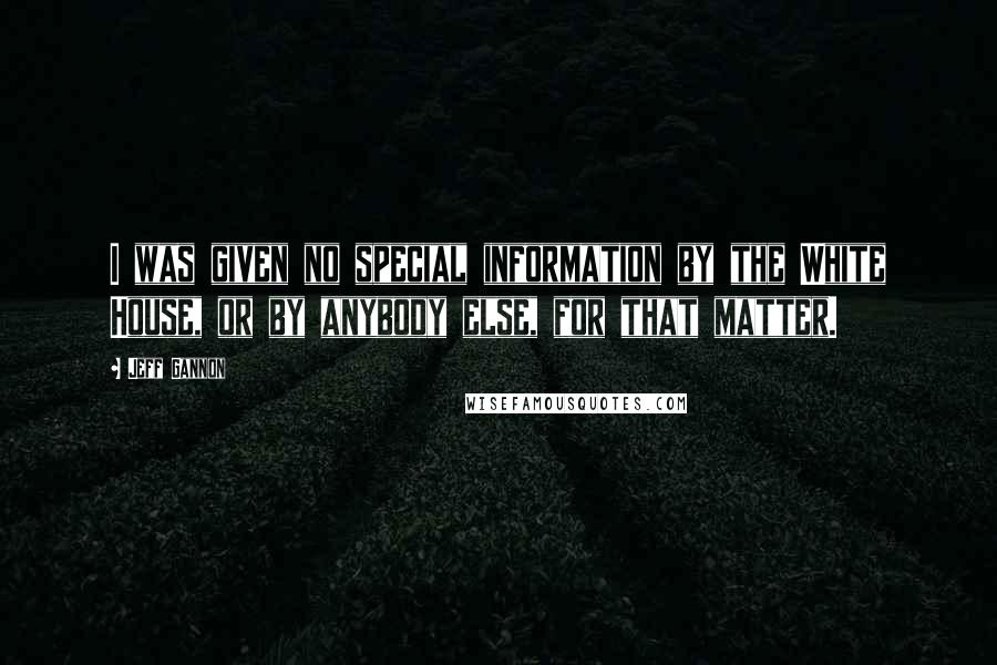 Jeff Gannon Quotes: I was given no special information by the White House, or by anybody else, for that matter.