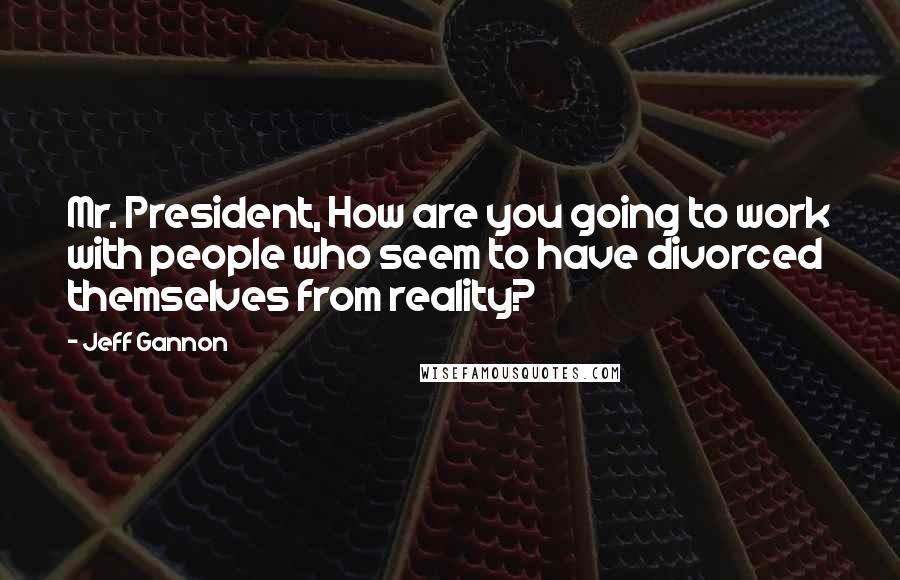 Jeff Gannon Quotes: Mr. President, How are you going to work with people who seem to have divorced themselves from reality?