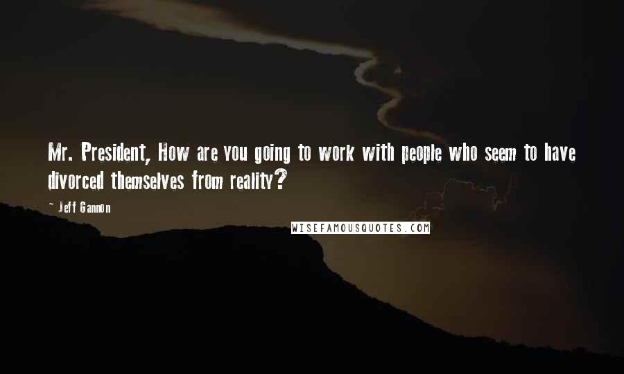 Jeff Gannon Quotes: Mr. President, How are you going to work with people who seem to have divorced themselves from reality?