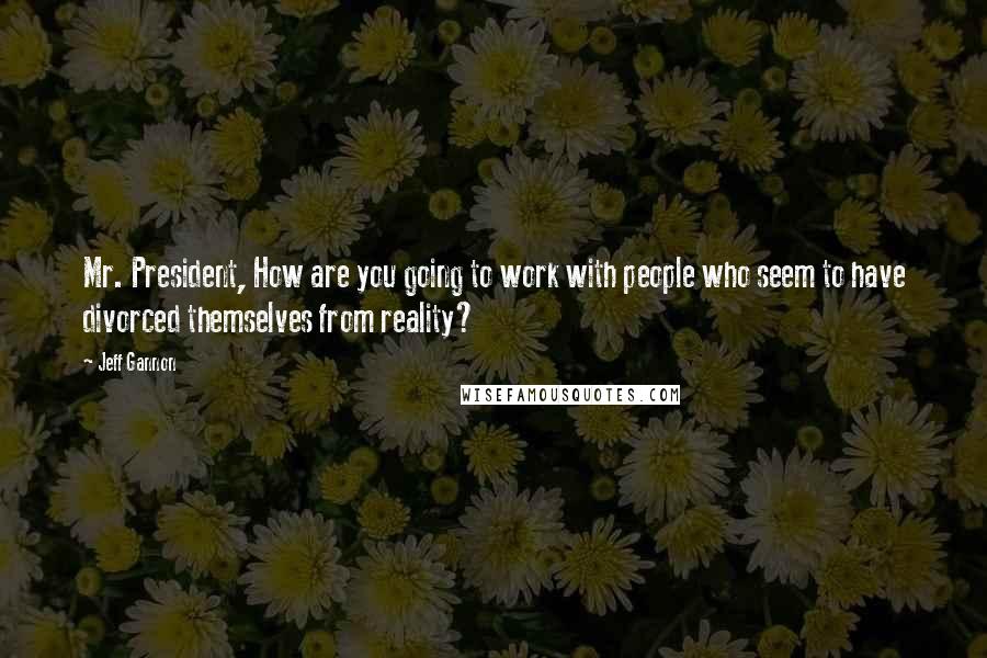 Jeff Gannon Quotes: Mr. President, How are you going to work with people who seem to have divorced themselves from reality?