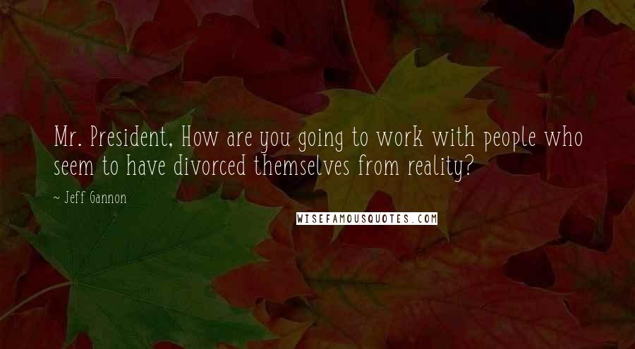 Jeff Gannon Quotes: Mr. President, How are you going to work with people who seem to have divorced themselves from reality?