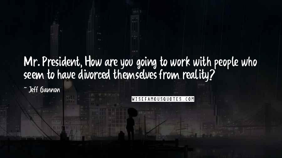 Jeff Gannon Quotes: Mr. President, How are you going to work with people who seem to have divorced themselves from reality?