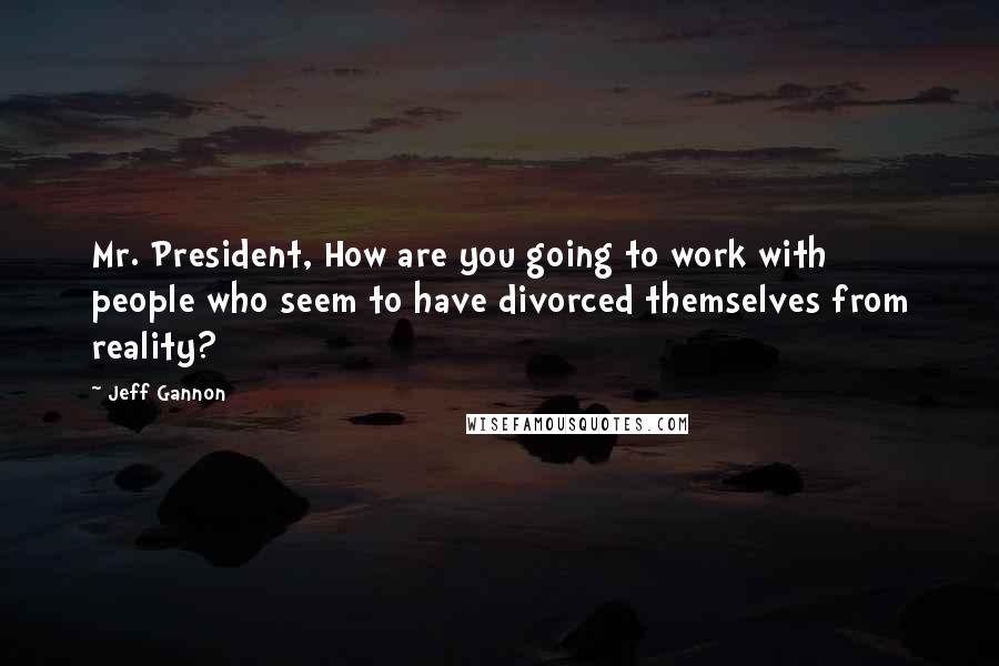 Jeff Gannon Quotes: Mr. President, How are you going to work with people who seem to have divorced themselves from reality?