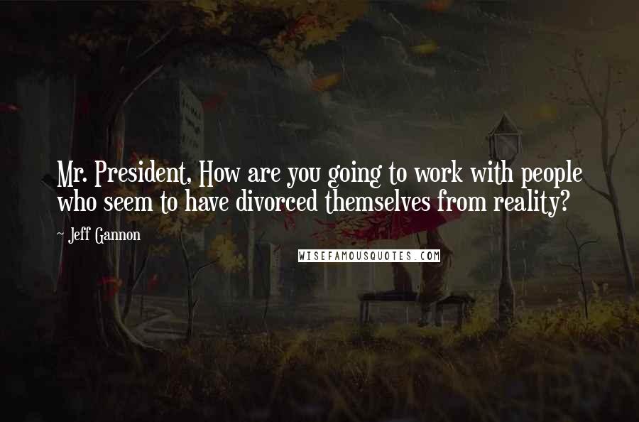 Jeff Gannon Quotes: Mr. President, How are you going to work with people who seem to have divorced themselves from reality?