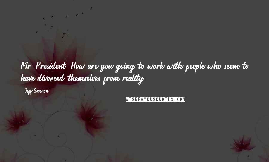 Jeff Gannon Quotes: Mr. President, How are you going to work with people who seem to have divorced themselves from reality?