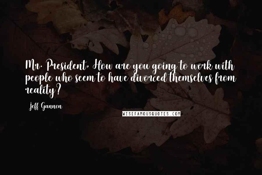 Jeff Gannon Quotes: Mr. President, How are you going to work with people who seem to have divorced themselves from reality?