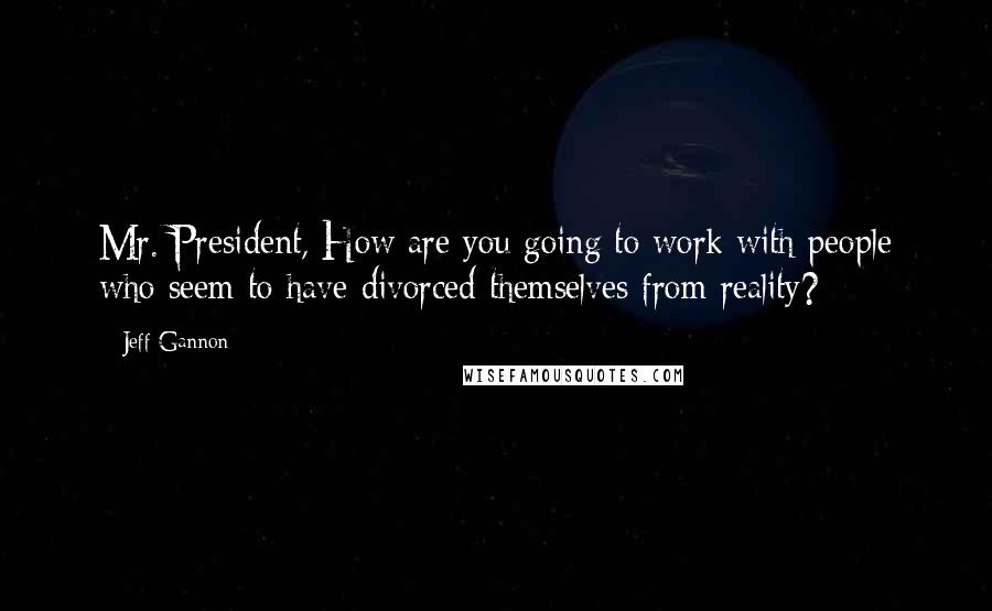 Jeff Gannon Quotes: Mr. President, How are you going to work with people who seem to have divorced themselves from reality?