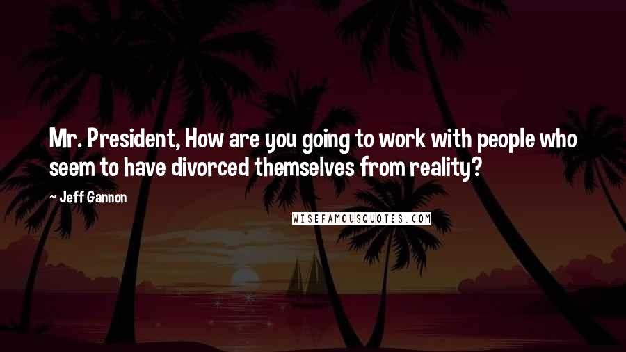 Jeff Gannon Quotes: Mr. President, How are you going to work with people who seem to have divorced themselves from reality?