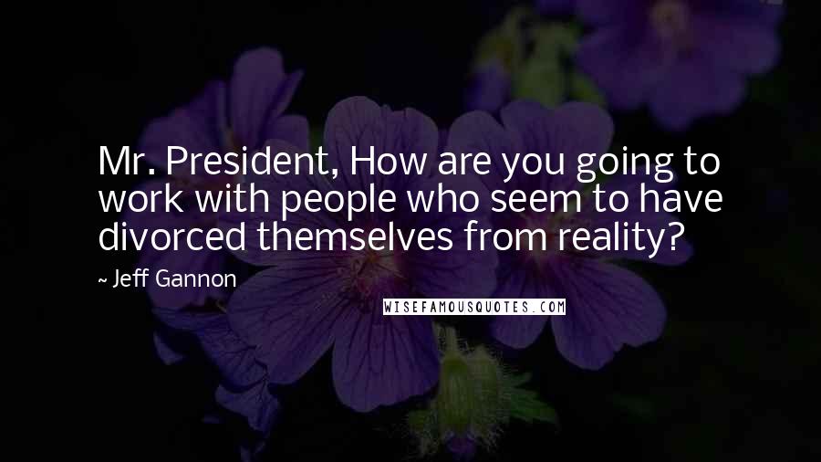 Jeff Gannon Quotes: Mr. President, How are you going to work with people who seem to have divorced themselves from reality?