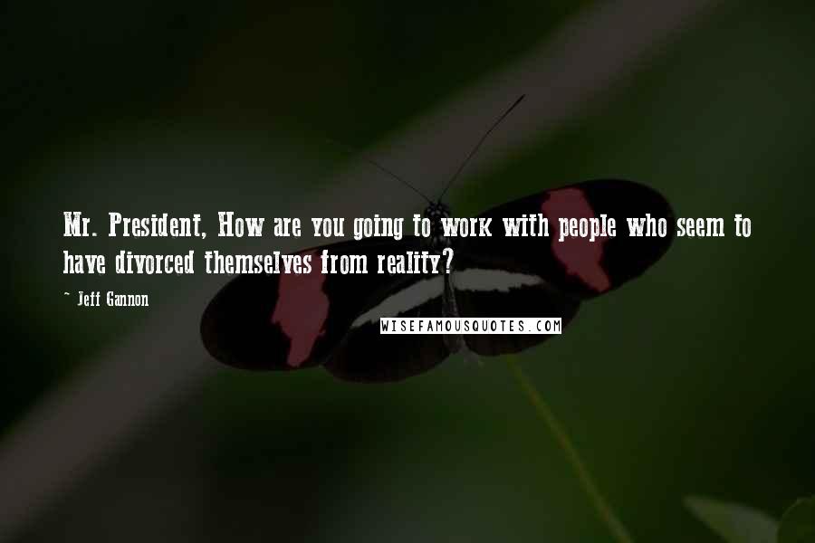 Jeff Gannon Quotes: Mr. President, How are you going to work with people who seem to have divorced themselves from reality?