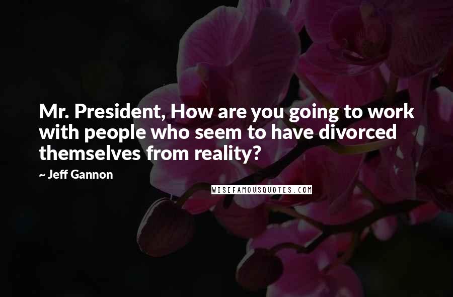 Jeff Gannon Quotes: Mr. President, How are you going to work with people who seem to have divorced themselves from reality?