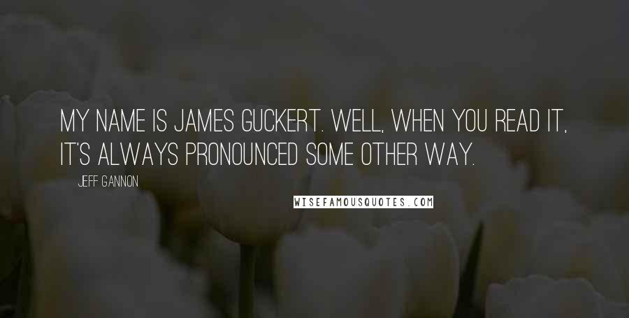 Jeff Gannon Quotes: My name is James Guckert. Well, when you read it, it's always pronounced some other way.