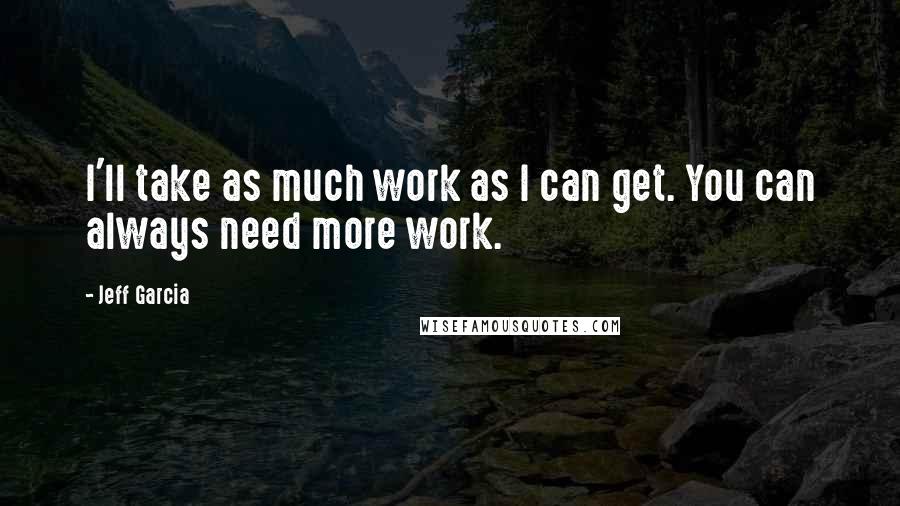 Jeff Garcia Quotes: I'll take as much work as I can get. You can always need more work.