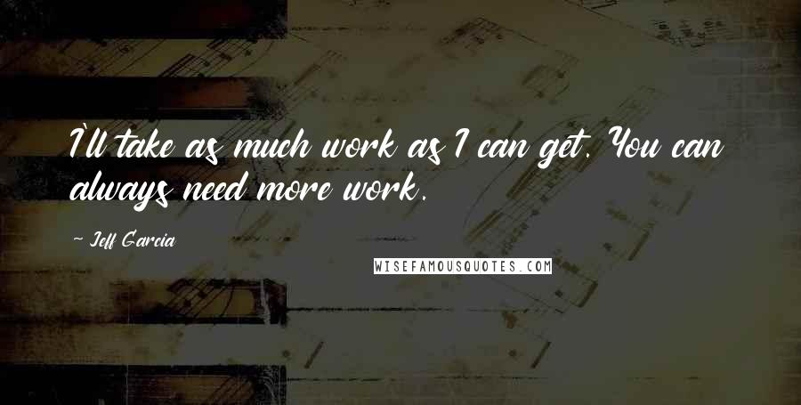 Jeff Garcia Quotes: I'll take as much work as I can get. You can always need more work.