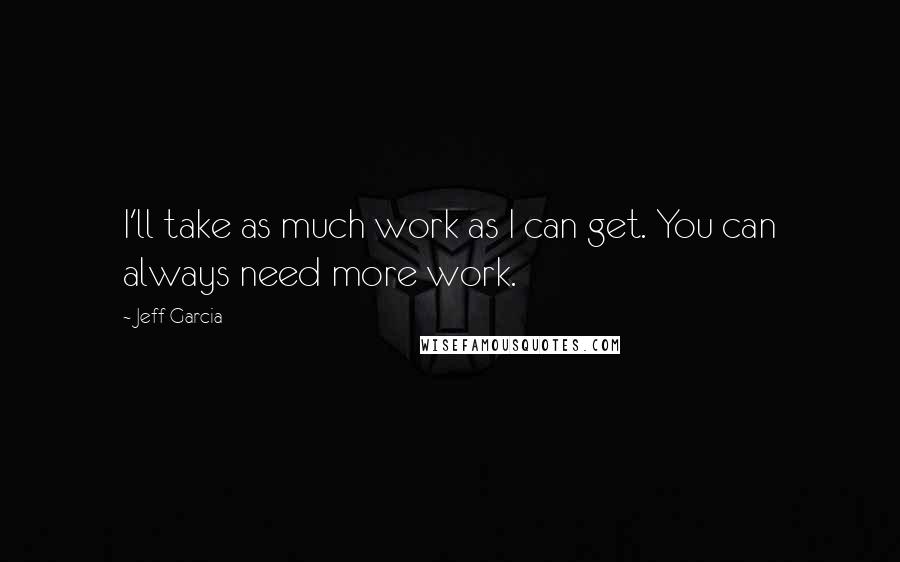 Jeff Garcia Quotes: I'll take as much work as I can get. You can always need more work.