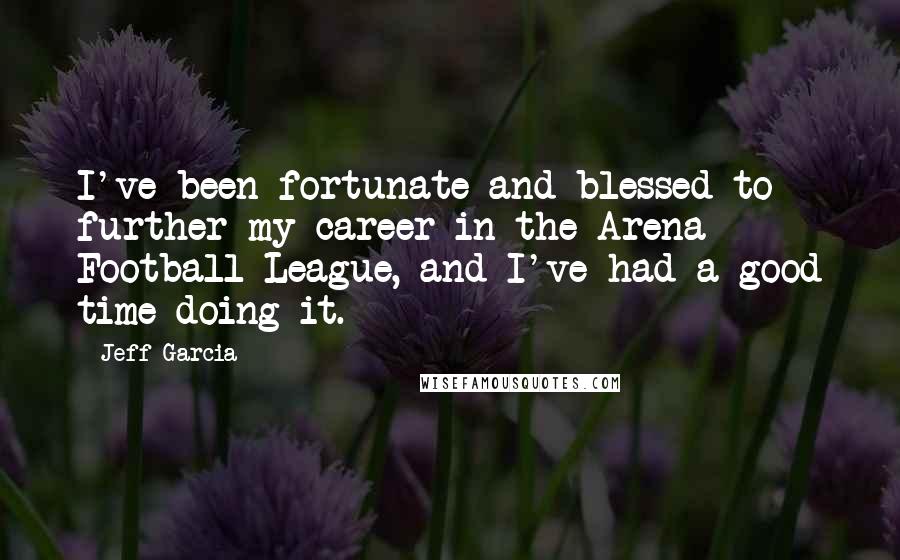 Jeff Garcia Quotes: I've been fortunate and blessed to further my career in the Arena Football League, and I've had a good time doing it.