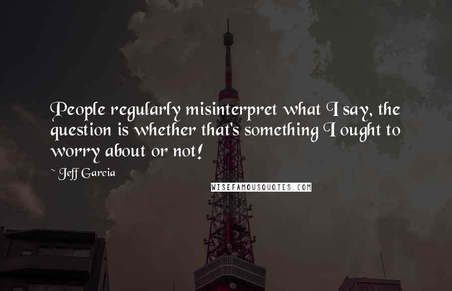 Jeff Garcia Quotes: People regularly misinterpret what I say, the question is whether that's something I ought to worry about or not!