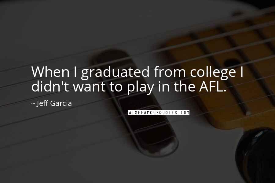 Jeff Garcia Quotes: When I graduated from college I didn't want to play in the AFL.