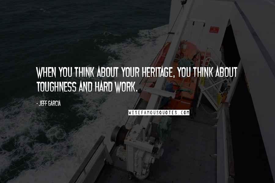 Jeff Garcia Quotes: When you think about your heritage, you think about toughness and hard work.